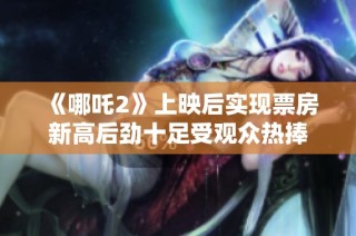 《哪吒2》上映后实现票房新高后劲十足受观众热捧