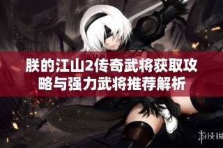 朕的江山2传奇武将获取攻略与强力武将推荐解析