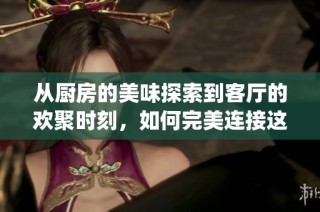 从厨房的美味探索到客厅的欢聚时刻，如何完美连接这两大空间(1)