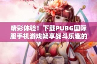 精彩体验！下载PUBG国际服手机游戏畅享战斗乐趣的全新旅程