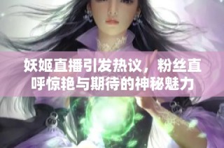 妖姬直播引发热议，粉丝直呼惊艳与期待的神秘魅力