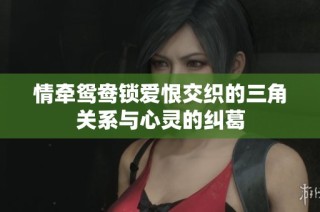 情牵鸳鸯锁爱恨交织的三角关系与心灵的纠葛