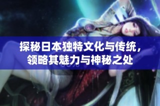 探秘日本独特文化与传统，领略其魅力与神秘之处