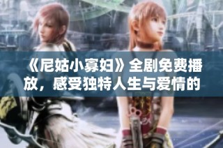 《尼姑小寡妇》全剧免费播放，感受独特人生与爱情的交织故事