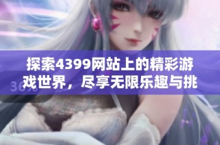 探索4399网站上的精彩游戏世界，尽享无限乐趣与挑战体验