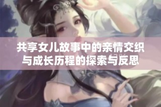 共享女儿故事中的亲情交织与成长历程的探索与反思