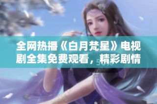 全网热播《白月梵星》电视剧全集免费观看，精彩剧情不容错过！