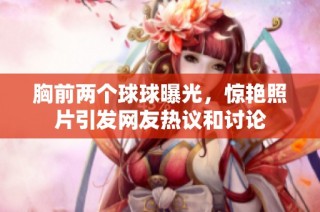 胸前两个球球曝光，惊艳照片引发网友热议和讨论