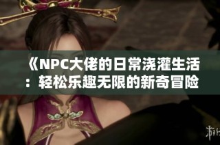 《NPC大佬的日常浇灌生活：轻松乐趣无限的新奇冒险》
