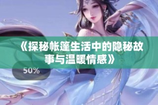 《探秘帐篷生活中的隐秘故事与温暖情感》