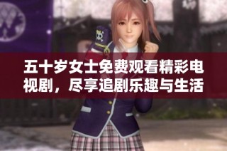 五十岁女士免费观看精彩电视剧，尽享追剧乐趣与生活乐章