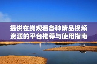 提供在线观看各种精品视频资源的平台推荐与使用指南