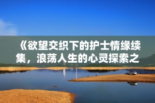 《欲望交织下的护士情缘续集，浪荡人生的心灵探索之旅》