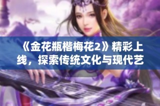 《金花瓶楷梅花2》精彩上线，探索传统文化与现代艺术的完美结合