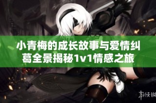 小青梅的成长故事与爱情纠葛全景揭秘1v1情感之旅