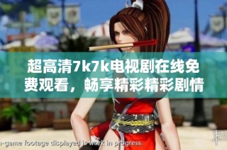 超高清7k7k电视剧在线免费观看，畅享精彩精彩剧情与视听盛宴