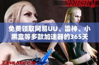 免费领取网易UU、雷神、小黑盒等多款加速器的365天兑换码指南