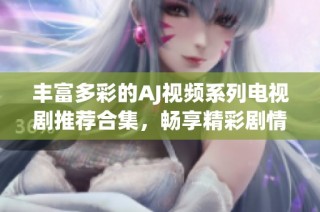 丰富多彩的AJ视频系列电视剧推荐合集，畅享精彩剧情与影视魅力