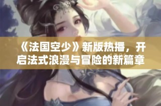 《法国空少》新版热播，开启法式浪漫与冒险的新篇章