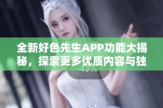 全新好色先生APP功能大揭秘，探索更多优质内容与独特体验
