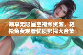畅享无限星空视频资源，轻松免费观看优质影视大合集