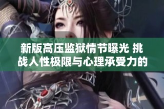 新版高压监狱情节曝光 挑战人性极限与心理承受力的故事