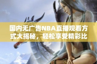国内无广告NBA直播观看方式大揭秘，轻松享受精彩比赛