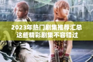 2023年热门剧集推荐汇总 这些精彩剧集不容错过