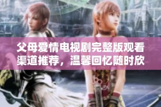 父母爱情电视剧完整版观看渠道推荐，温馨回忆随时欣赏