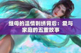 继母的温情刺绣背后：爱与家庭的五重故事