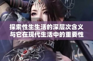 探索性生生活的深层次含义与它在现代生活中的重要性解析