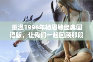 重温1996年杨思敏经典国语版，让我们一起回顾那段岁月里的美好回忆