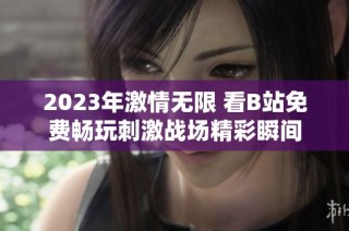 2023年激情无限 看B站免费畅玩刺激战场精彩瞬间