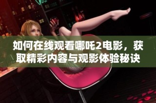 如何在线观看哪吒2电影，获取精彩内容与观影体验秘诀