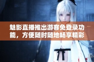魅影直播推出游客免登录功能，方便随时随地畅享精彩内容