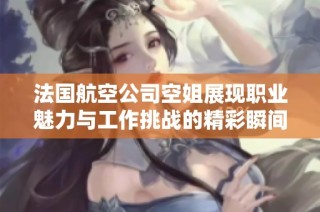 法国航空公司空姐展现职业魅力与工作挑战的精彩瞬间