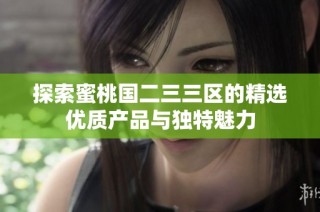 探索蜜桃国二三三区的精选优质产品与独特魅力