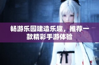 畅游乐园建造乐趣，推荐一款精彩手游体验