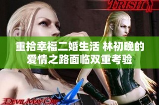重拾幸福二婚生活 林初晚的爱情之路面临双重考验