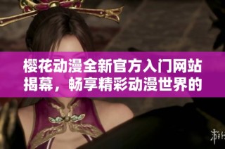 樱花动漫全新官方入门网站揭幕，畅享精彩动漫世界的新天地