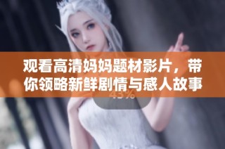 观看高清妈妈题材影片，带你领略新鲜剧情与感人故事的精彩之旅