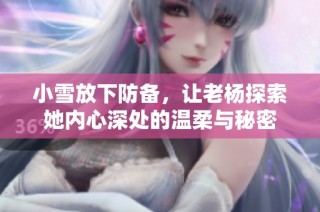 小雪放下防备，让老杨探索她内心深处的温柔与秘密