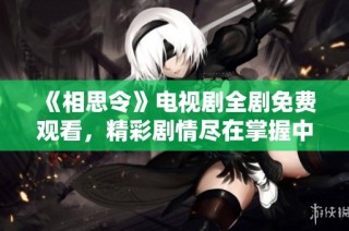 《相思令》电视剧全剧免费观看，精彩剧情尽在掌握中