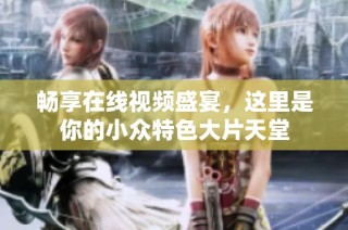 畅享在线视频盛宴，这里是你的小众特色大片天堂