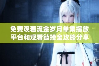 免费观看流金岁月单集播放平台和观看链接全攻略分享