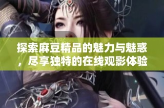 探索麻豆精品的魅力与魅惑，尽享独特的在线观影体验