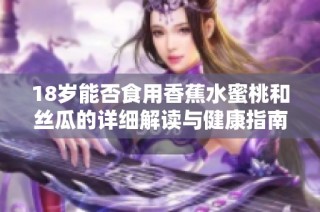 18岁能否食用香蕉水蜜桃和丝瓜的详细解读与健康指南