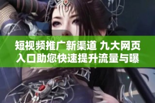 短视频推广新渠道 九大网页入口助您快速提升流量与曝光率