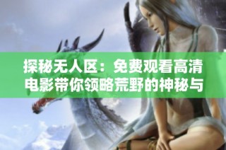 探秘无人区：免费观看高清电影带你领略荒野的神秘与壮丽