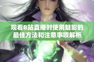 观看B站直播时使用魅影的最佳方法和注意事项解析